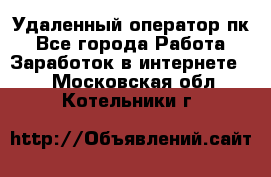 Удаленный оператор пк - Все города Работа » Заработок в интернете   . Московская обл.,Котельники г.